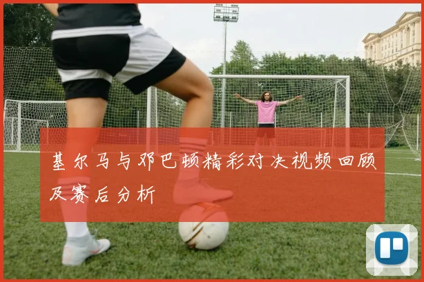 基尔马与邓巴顿精彩对决视频回顾及赛后分析