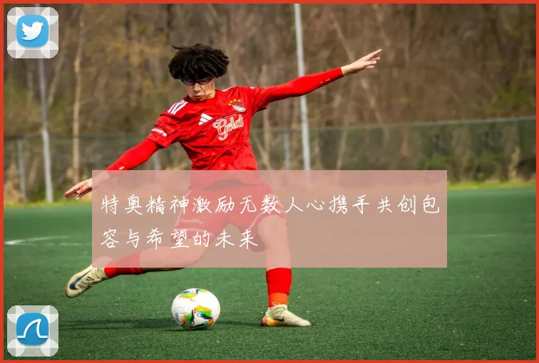 特奥精神激励无数人心携手共创包容与希望的未来