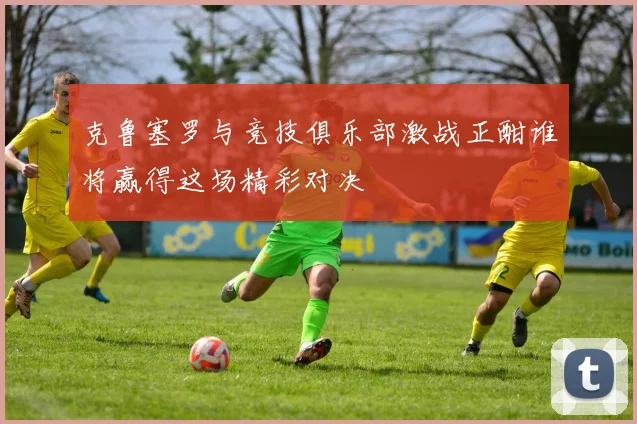 克鲁塞罗与竞技俱乐部激战正酣谁将赢得这场精彩对决